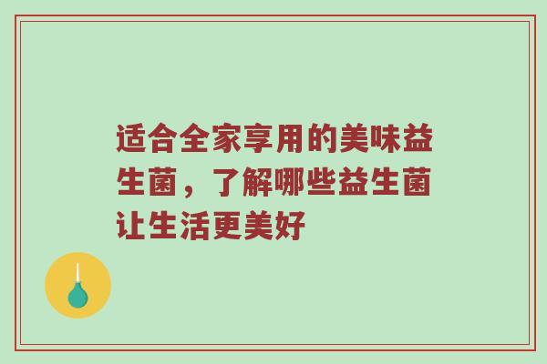 适合全家享用的美味益生菌，了解哪些益生菌让生活更美好