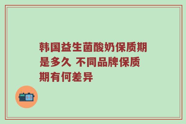 韩国益生菌酸奶保质期是多久 不同品牌保质期有何差异
