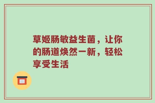 草姬肠敏益生菌，让你的肠道焕然一新，轻松享受生活