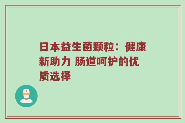 日本益生菌颗粒：健康新助力 肠道呵护的优质选择