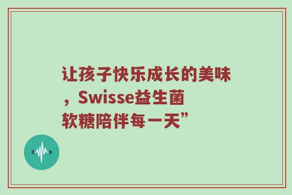 让孩子快乐成长的美味，Swisse益生菌软糖陪伴每一天”