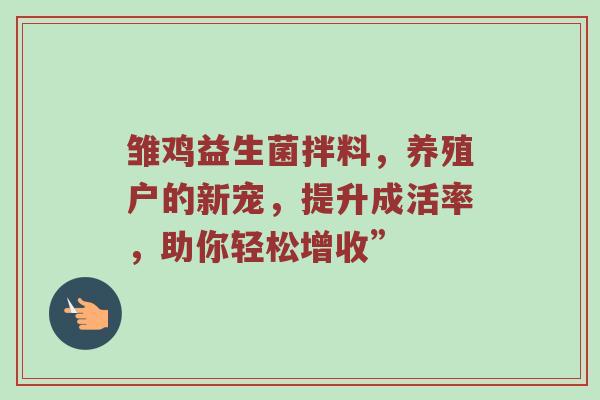 雏鸡益生菌拌料，养殖户的新宠，提升成活率，助你轻松增收”