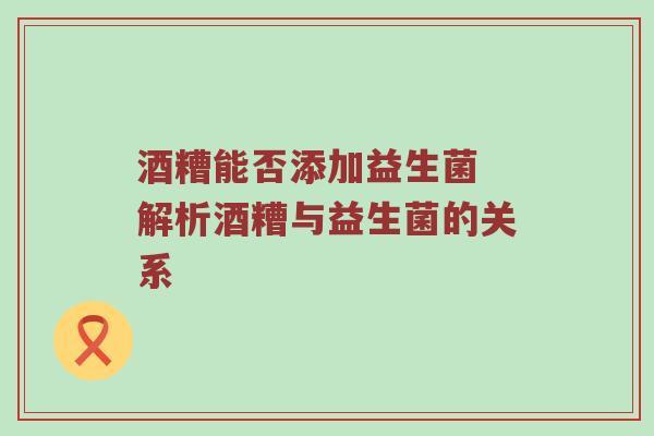 酒糟能否添加益生菌 解析酒糟与益生菌的关系