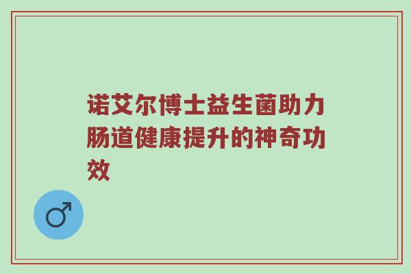 诺艾尔博士益生菌助力肠道健康提升的神奇功效