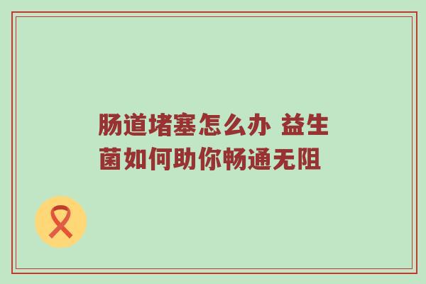 肠道堵塞怎么办 益生菌如何助你畅通无阻
