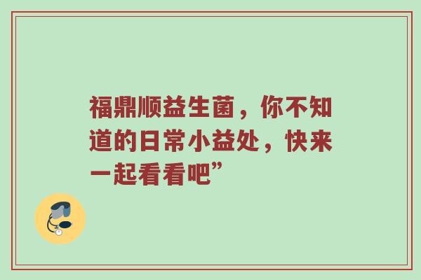福鼎顺益生菌，你不知道的日常小益处，快来一起看看吧”