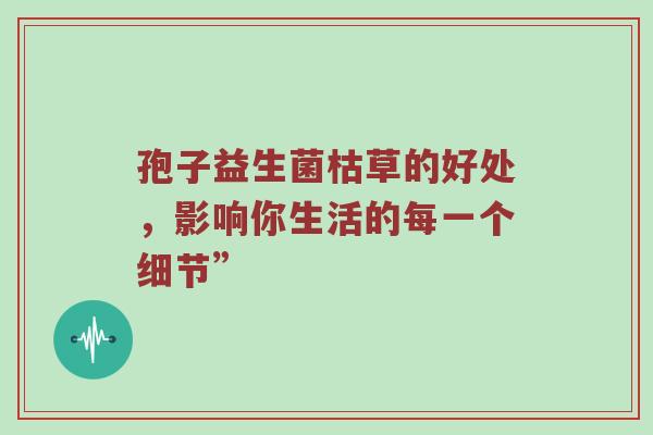 孢子益生菌枯草的好处，影响你生活的每一个细节”