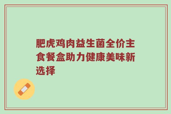 肥虎鸡肉益生菌全价主食餐盒助力健康美味新选择