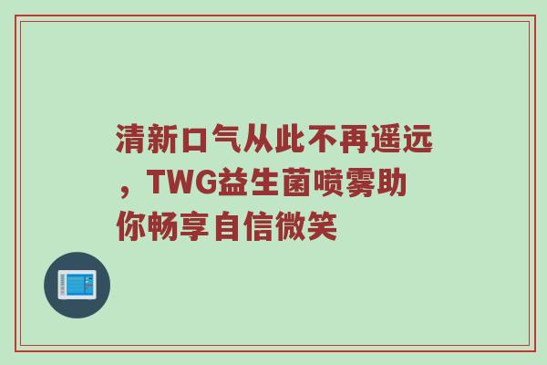 清新口气从此不再遥远，TWG益生菌喷雾助你畅享自信微笑