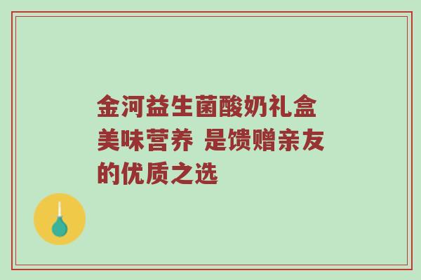 金河益生菌酸奶礼盒 美味营养 是馈赠亲友的优质之选