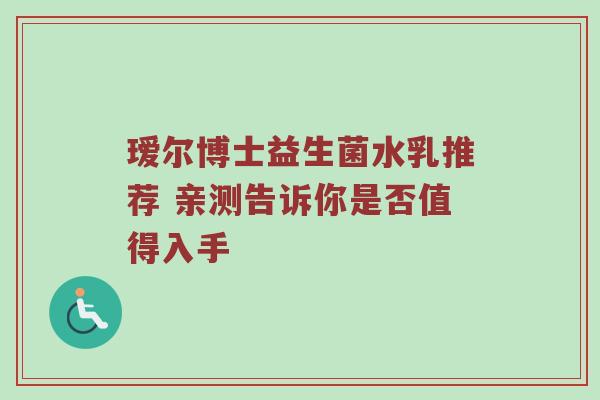 瑷尔博士益生菌水乳推荐 亲测告诉你是否值得入手