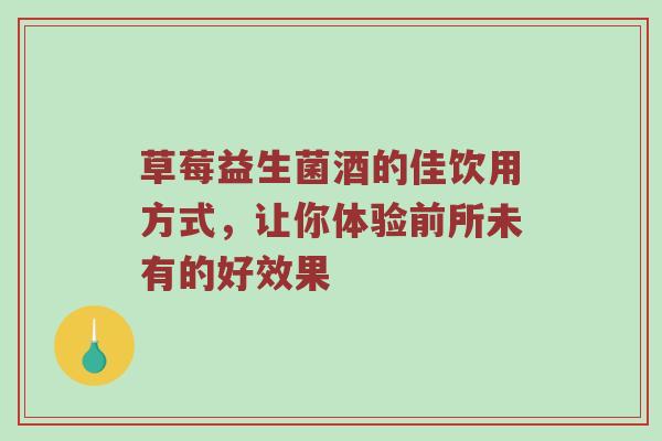草莓益生菌酒的佳饮用方式，让你体验前所未有的好效果