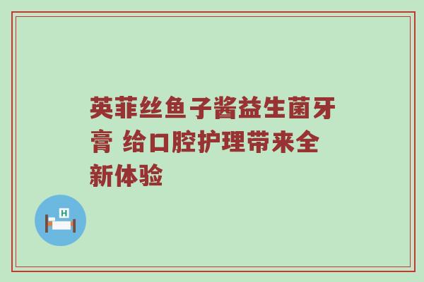英菲丝鱼子酱益生菌牙膏 给口腔护理带来全新体验