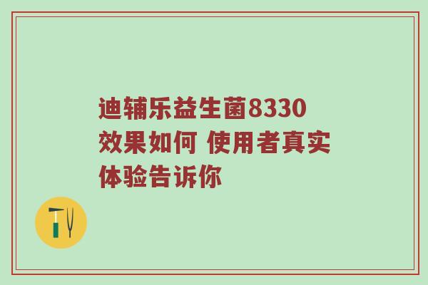 迪辅乐益生菌8330效果如何 使用者真实体验告诉你