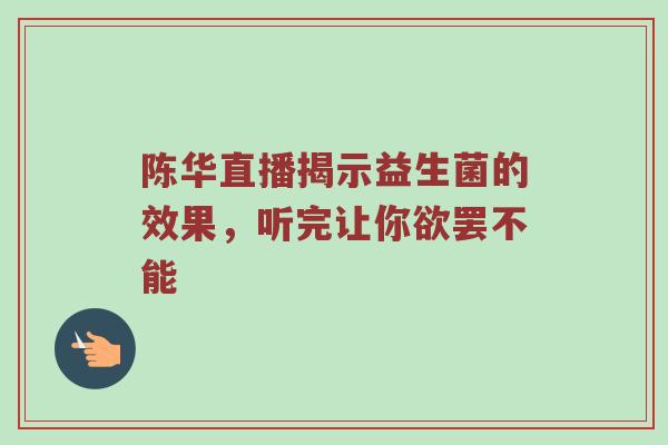 陈华直播揭示益生菌的效果，听完让你欲罢不能