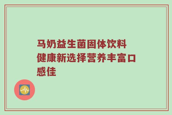 马奶益生菌固体饮料 健康新选择营养丰富口感佳