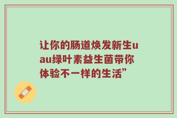 让你的肠道焕发新生uau绿叶素益生菌带你体验不一样的生活”