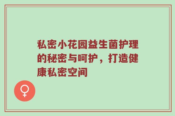 私密小花园益生菌护理的秘密与呵护，打造健康私密空间