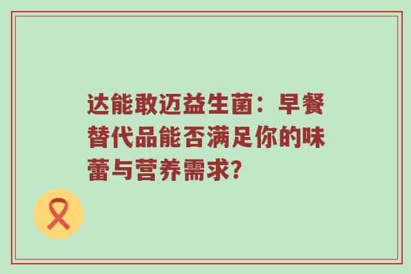 达能敢迈益生菌：早餐替代品能否满足你的味蕾与营养需求？