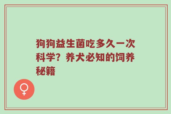 狗狗益生菌吃多久一次科学？养犬必知的饲养秘籍