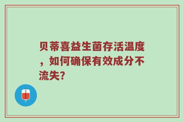 贝蒂喜益生菌存活温度，如何确保有效成分不流失？