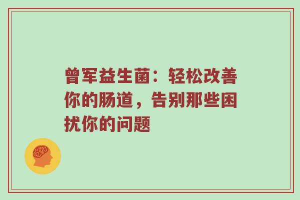 曾军益生菌：轻松改善你的肠道，告别那些困扰你的问题