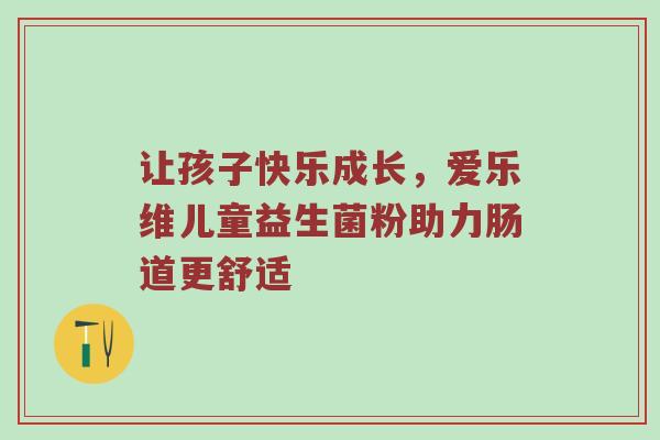 让孩子快乐成长，爱乐维儿童益生菌粉助力肠道更舒适