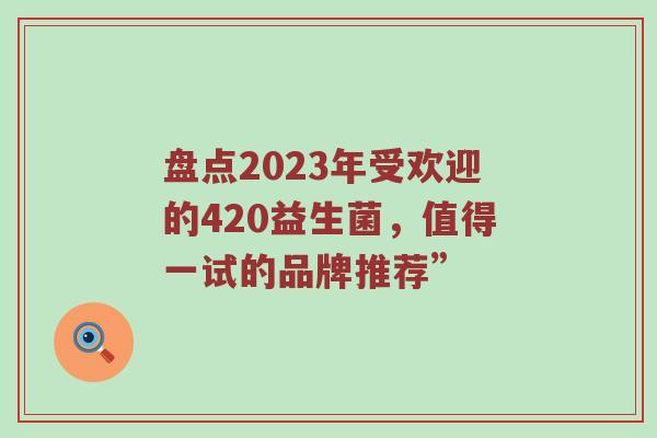 盘点2023年受欢迎的420益生菌，值得一试的品牌推荐”