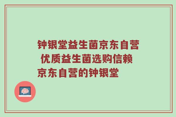 钟银堂益生菌京东自营 优质益生菌选购信赖京东自营的钟银堂