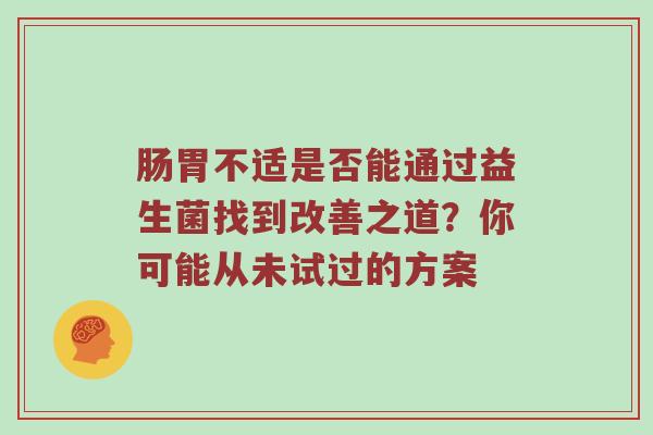肠胃不适是否能通过益生菌找到改善之道？你可能从未试过的方案