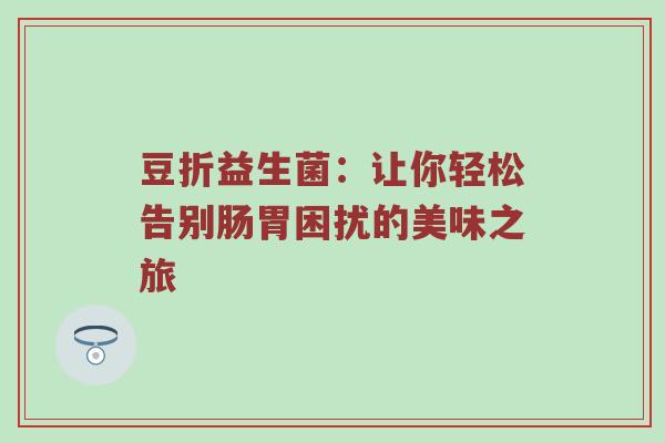豆折益生菌：让你轻松告别肠胃困扰的美味之旅