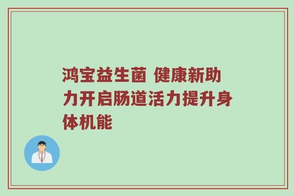 鸿宝益生菌 健康新助力开启肠道活力提升身体机能