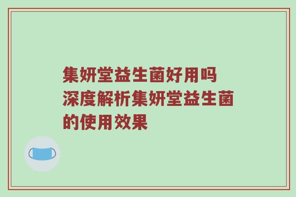 集妍堂益生菌好用吗 深度解析集妍堂益生菌的使用效果