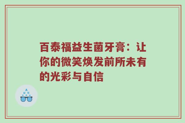 百泰福益生菌牙膏：让你的微笑焕发前所未有的光彩与自信