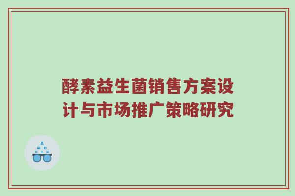 酵素益生菌销售方案设计与市场推广策略研究
