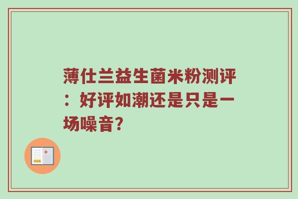 薄仕兰益生菌米粉测评：好评如潮还是只是一场噪音？