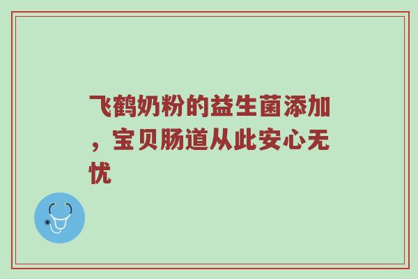 飞鹤奶粉的益生菌添加，宝贝肠道从此安心无忧