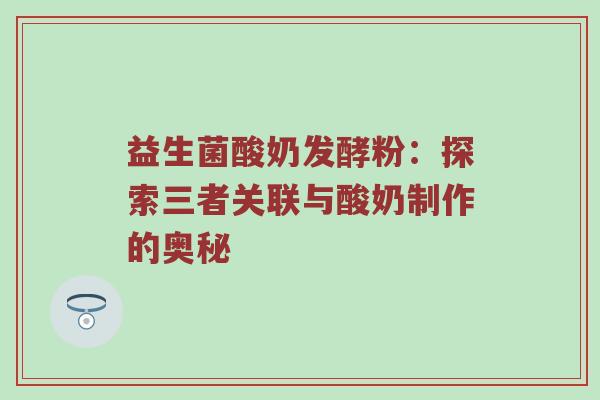 益生菌酸奶发酵粉：探索三者关联与酸奶制作的奥秘