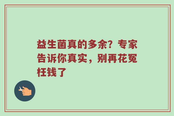 益生菌真的多余？专家告诉你真实，别再花冤枉钱了