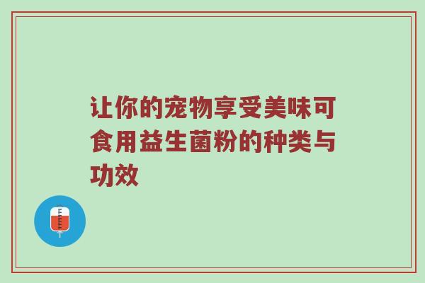 让你的宠物享受美味可食用益生菌粉的种类与功效