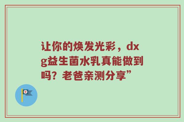 让你的焕发光彩，dxg益生菌水乳真能做到吗？老爸亲测分享”