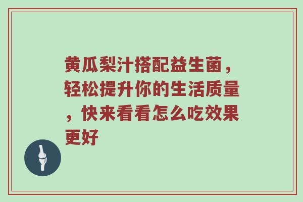 黄瓜梨汁搭配益生菌，轻松提升你的生活质量，快来看看怎么吃效果更好
