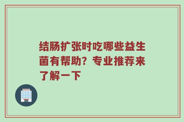 结肠扩张时吃哪些益生菌有帮助？专业推荐来了解一下