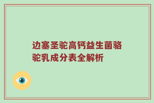 边塞圣驼高钙益生菌骆驼乳成分表全解析