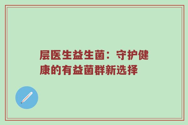 层医生益生菌：守护健康的有益菌群新选择